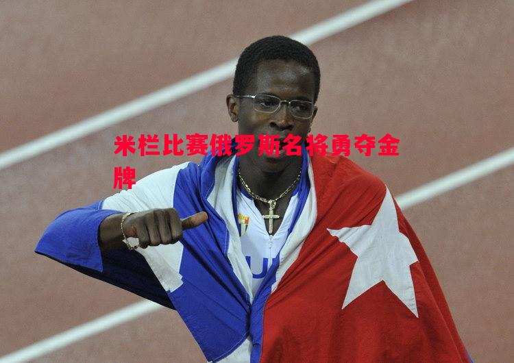 悟空体育官网-米栏比赛俄罗斯名将勇夺金牌