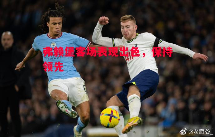 悟空体育官网-弗赖堡客场表现出色，保持领先