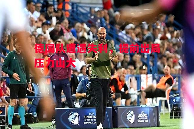 悟空体育-德国队遭遇失利，提前出局压力山大