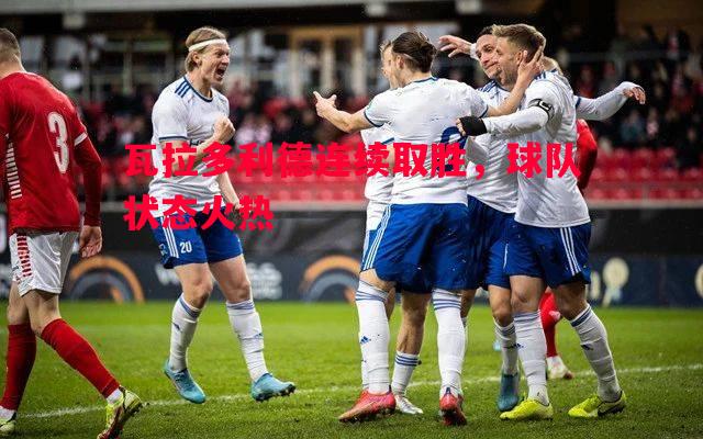 悟空体育官方网站-瓦拉多利德连续取胜，球队状态火热