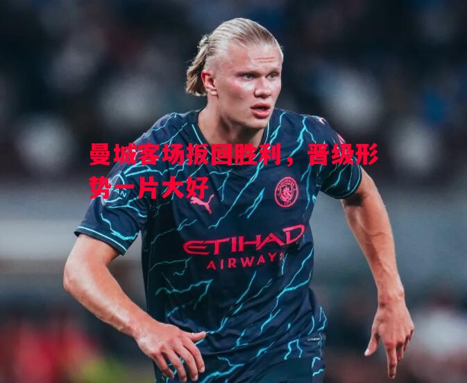 悟空体育-曼城客场扳回胜利，晋级形势一片大好