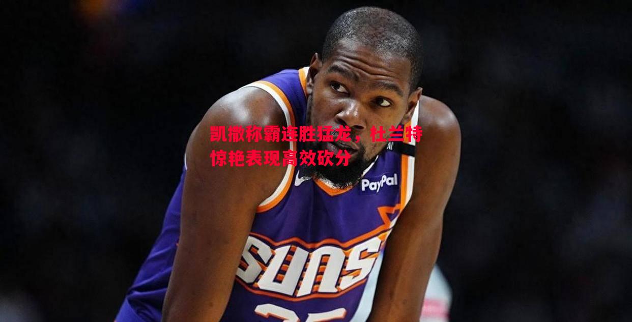 悟空体育官网-凯撒称霸连胜猛龙，杜兰特惊艳表现高效砍分