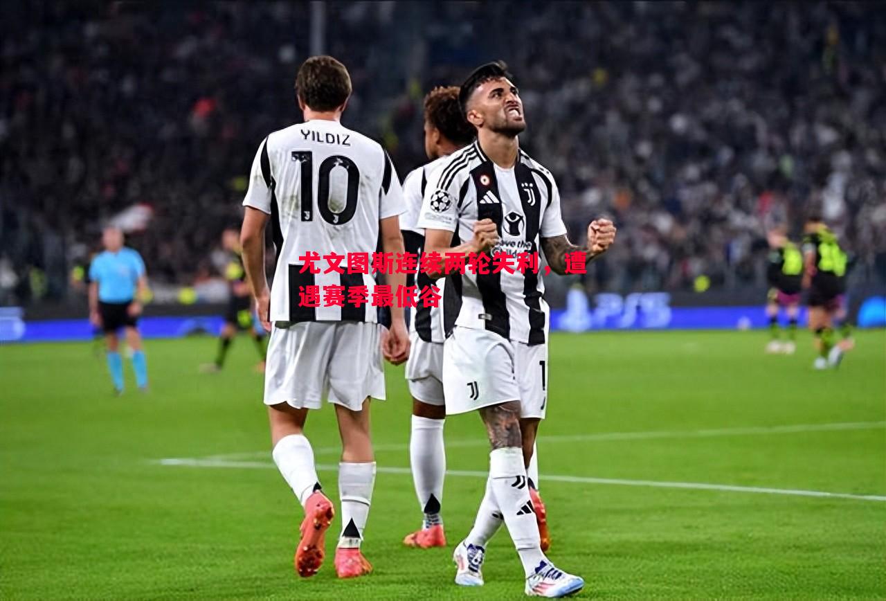 悟空体育-尤文图斯连续两轮失利，遭遇赛季最低谷