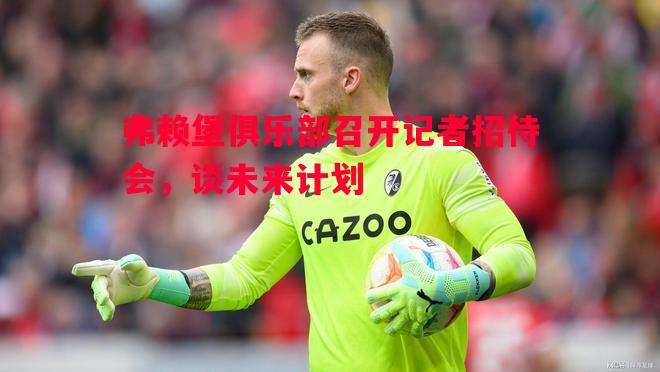 悟空体育-弗赖堡俱乐部召开记者招待会，谈未来计划