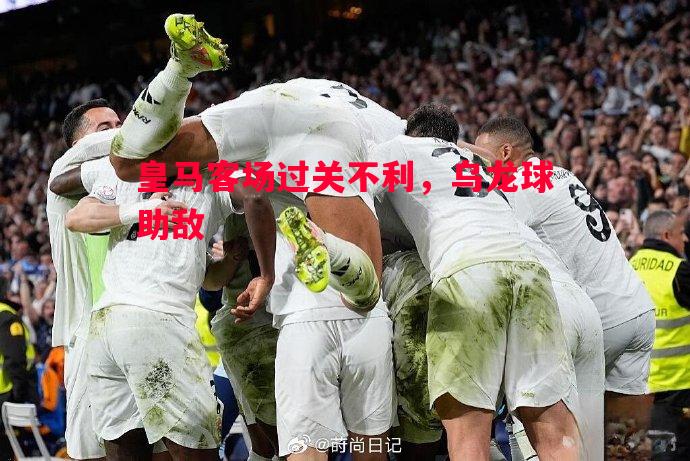 悟空体育-皇马客场过关不利，乌龙球助敌