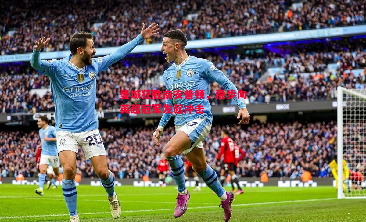 悟空体育-曼城狂胜南安普顿，稳步向英超冠军发起冲击