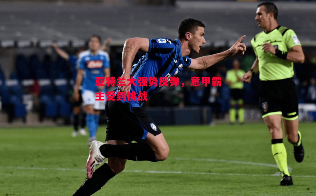 悟空体育官网-亚特兰大强势反弹，意甲霸主受到挑战