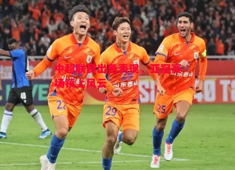悟空体育官方网站-中超联赛出色表现，亚冠赛场镇上风云
