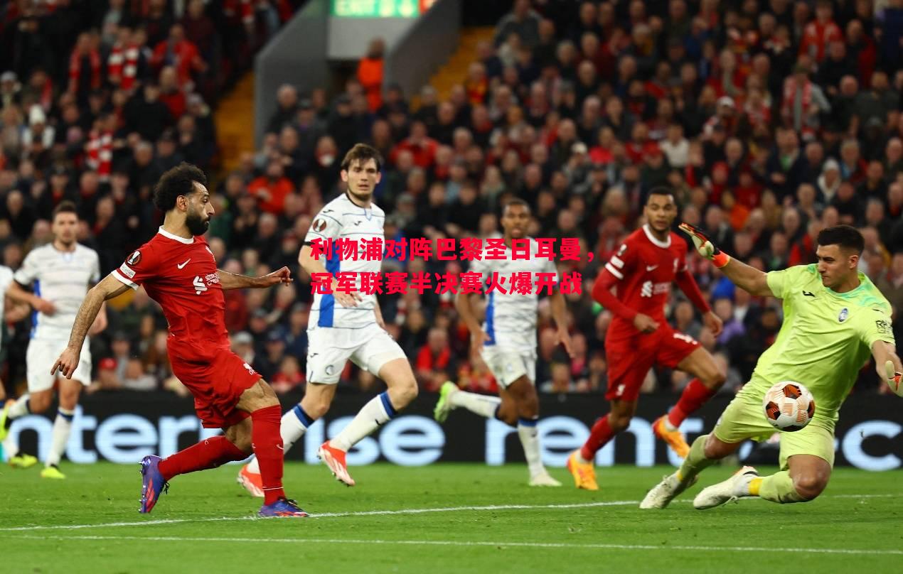 悟空体育-利物浦对阵巴黎圣日耳曼，冠军联赛半决赛火爆开战