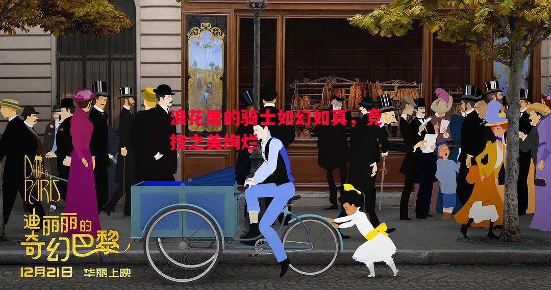 悟空体育-浪花里的骑士如幻如真，竞技之美绚烂