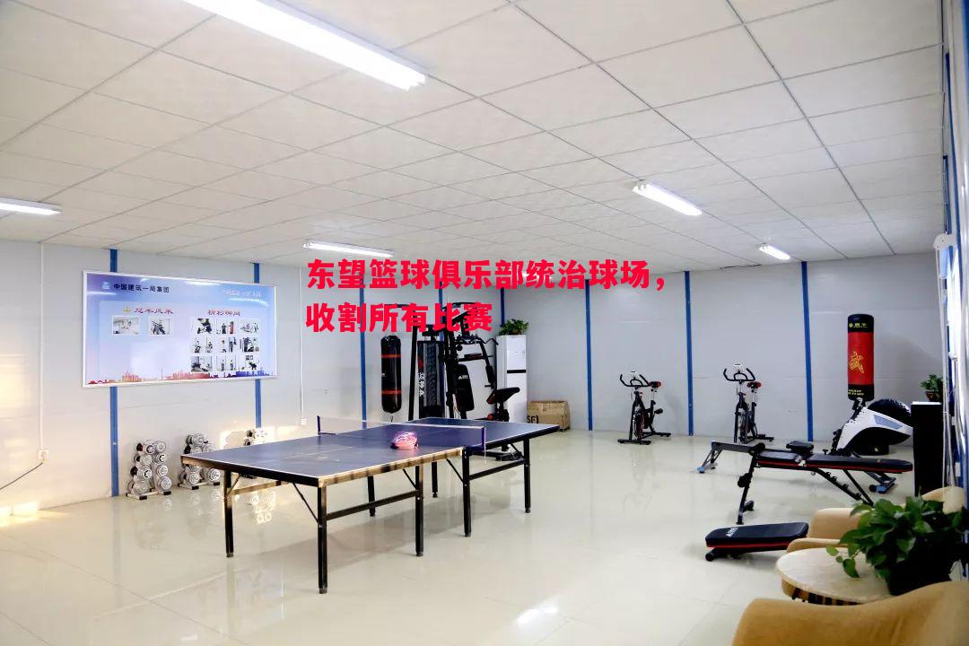 悟空体育官网-东望篮球俱乐部统治球场，收割所有比赛