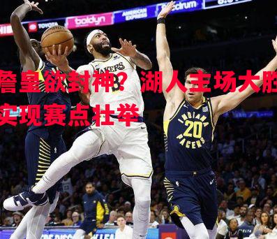 悟空体育官网-詹皇欲封神？湖人主场大胜实现赛点壮举