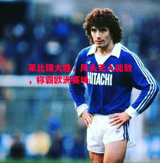 悟空体育官网-莱比锡大胜，风头无人能敌，称霸欧洲赛场