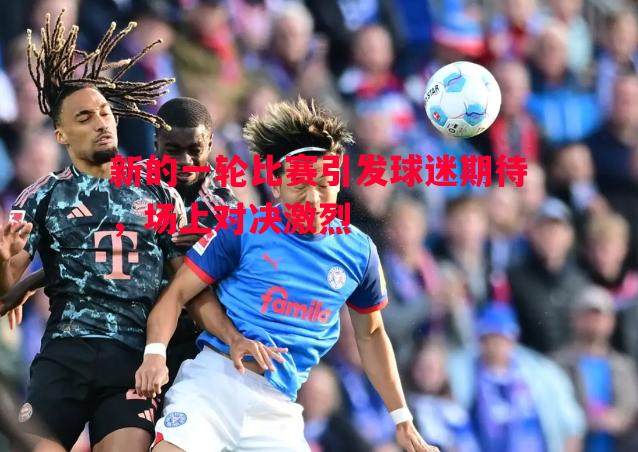 悟空体育官方网站-新的一轮比赛引发球迷期待，场上对决激烈