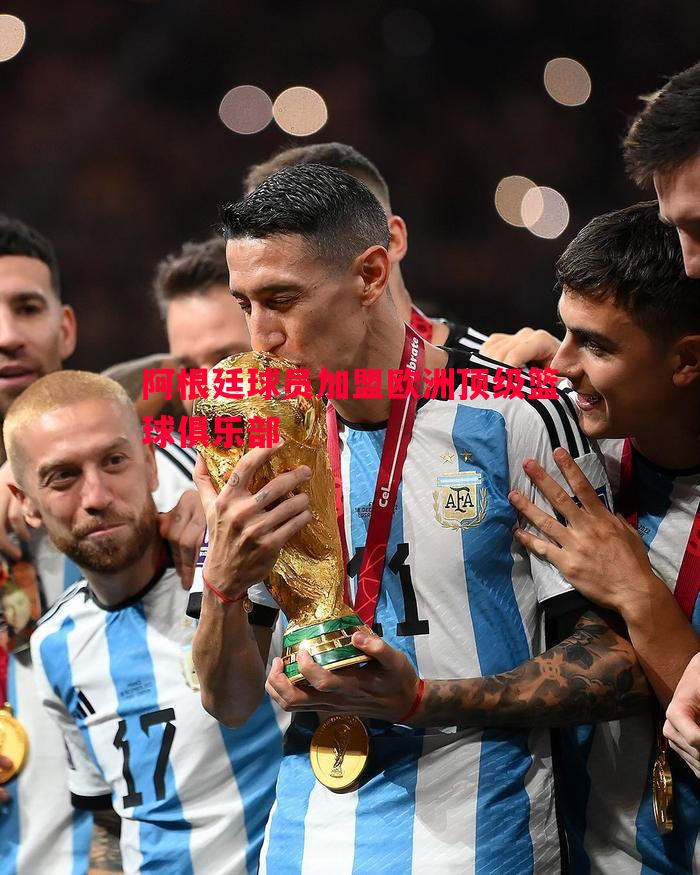 悟空体育-阿根廷球员加盟欧洲顶级篮球俱乐部