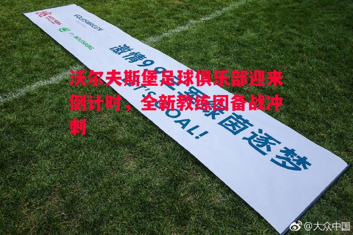 悟空体育官网-沃尔夫斯堡足球俱乐部迎来倒计时，全新教练团备战冲刺