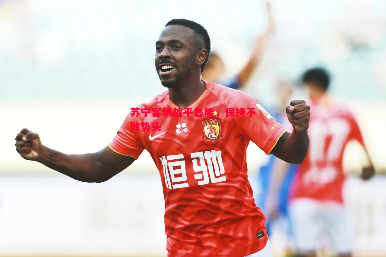 悟空体育-苏宁客场战平鲁能，保持不败势头