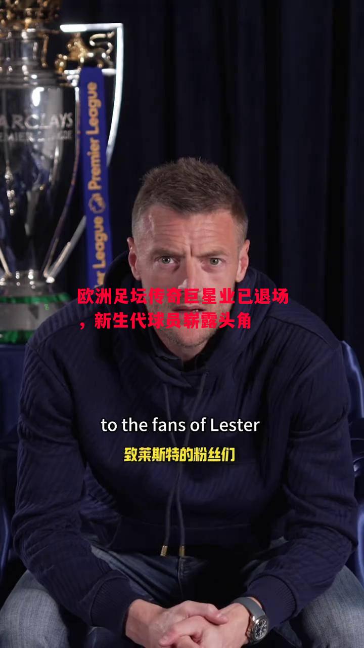 悟空体育-欧洲足坛传奇巨星业已退场，新生代球员崭露头角