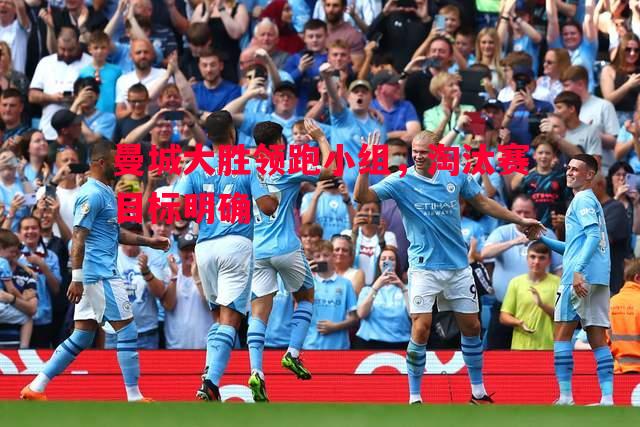 悟空体育-曼城大胜领跑小组，淘汰赛目标明确