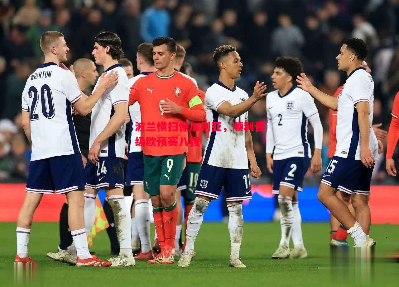 悟空体育-波兰横扫保加利亚，顺利晋级欧预赛八强