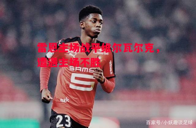 悟空体育-雷恩主场战平维尔瓦尔克，遭遇主场不胜