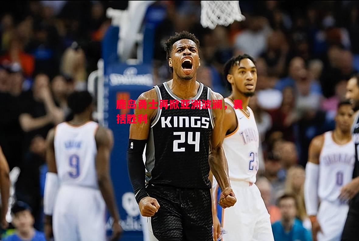 悟空体育-鹿岛勇士再掀亚洲波澜，囊括胜利