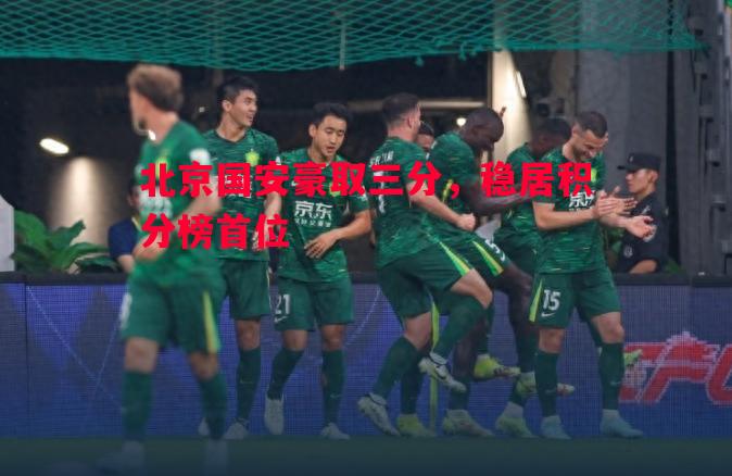 悟空体育官网-北京国安豪取三分，稳居积分榜首位