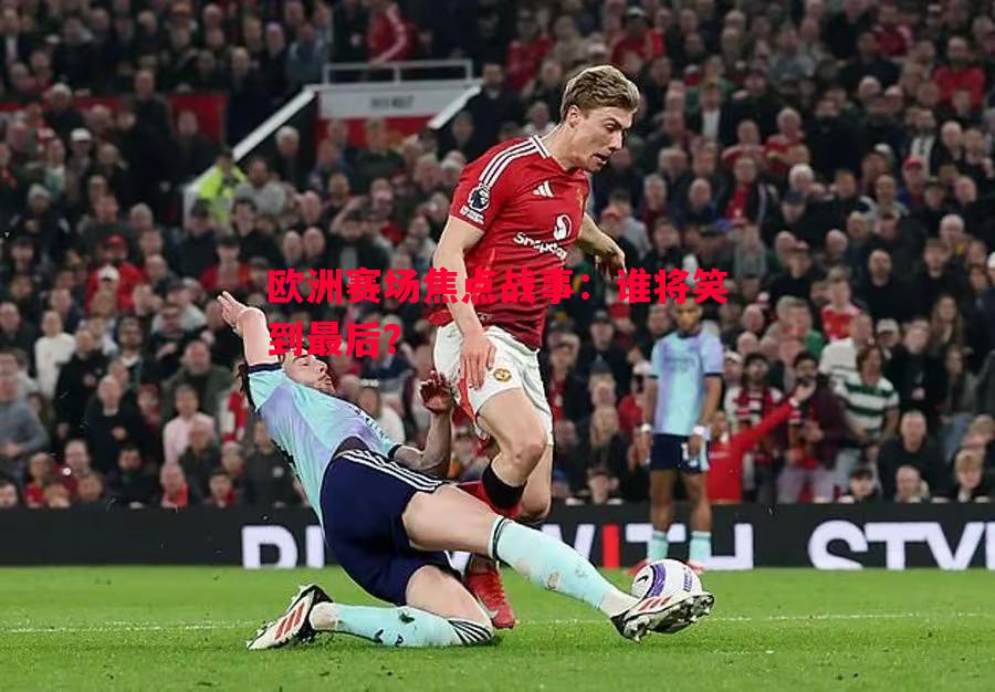 悟空体育-欧洲赛场焦点战事：谁将笑到最后？