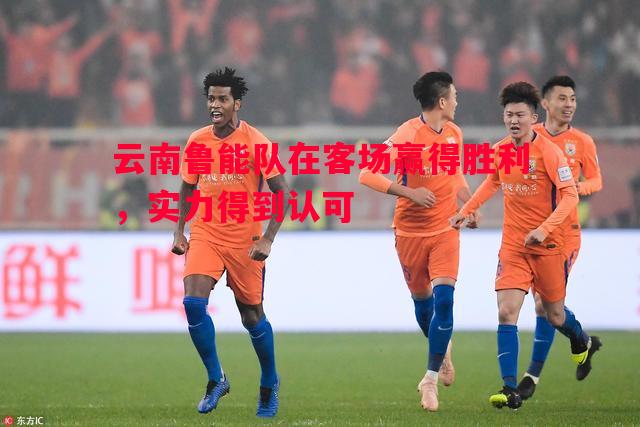 云南鲁能队在客场赢得胜利，实力得到认可