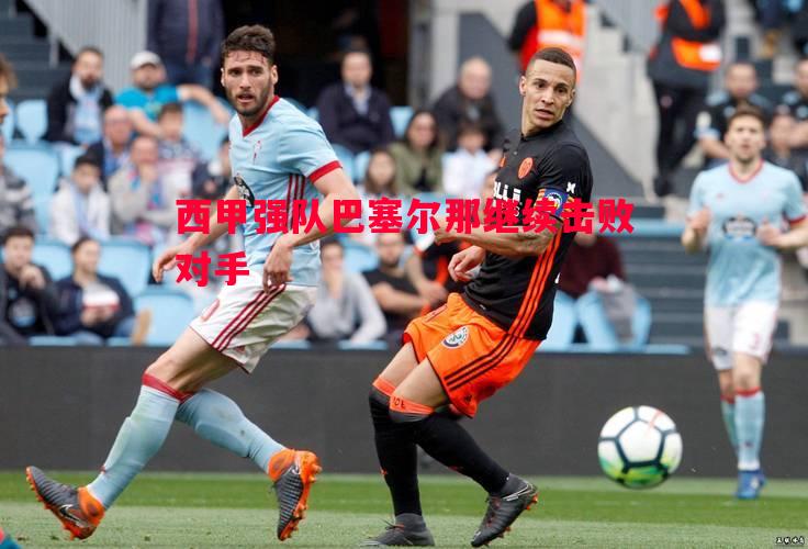 悟空体育官方网站-西甲强队巴塞尔那继续击败对手