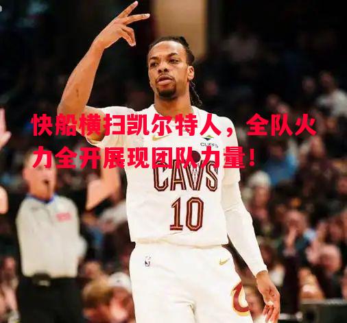 悟空体育-快船横扫凯尔特人，全队火力全开展现团队力量！