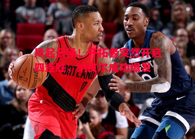 悟空体育官方网站-风起云涌！开拓者突然开启四连胜，纳皮尔成功爆发