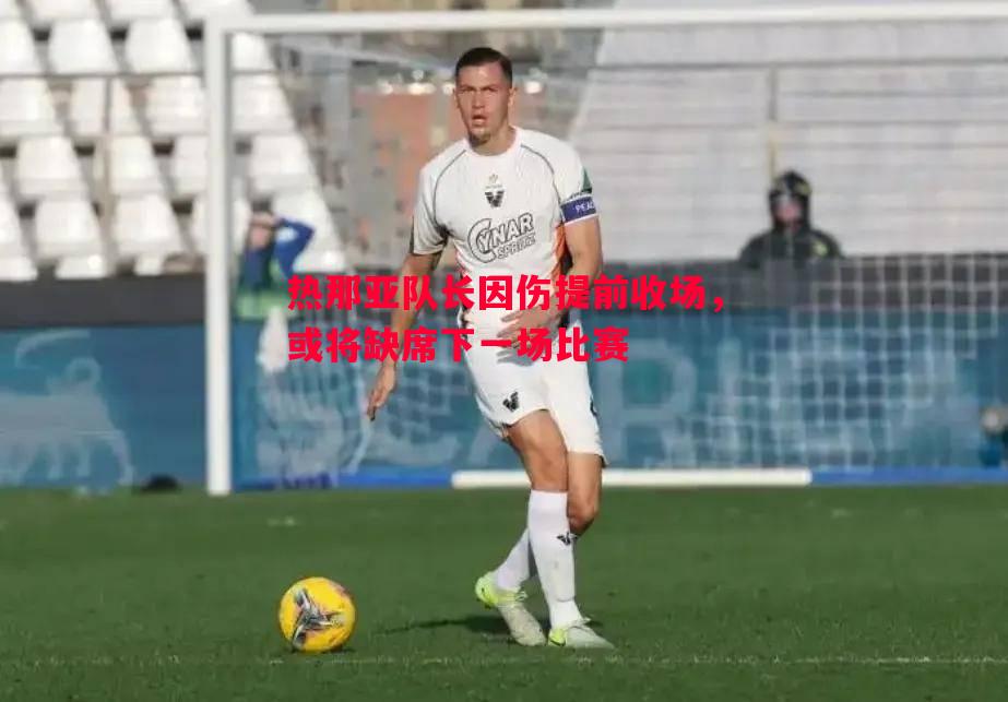 悟空体育-热那亚队长因伤提前收场，或将缺席下一场比赛