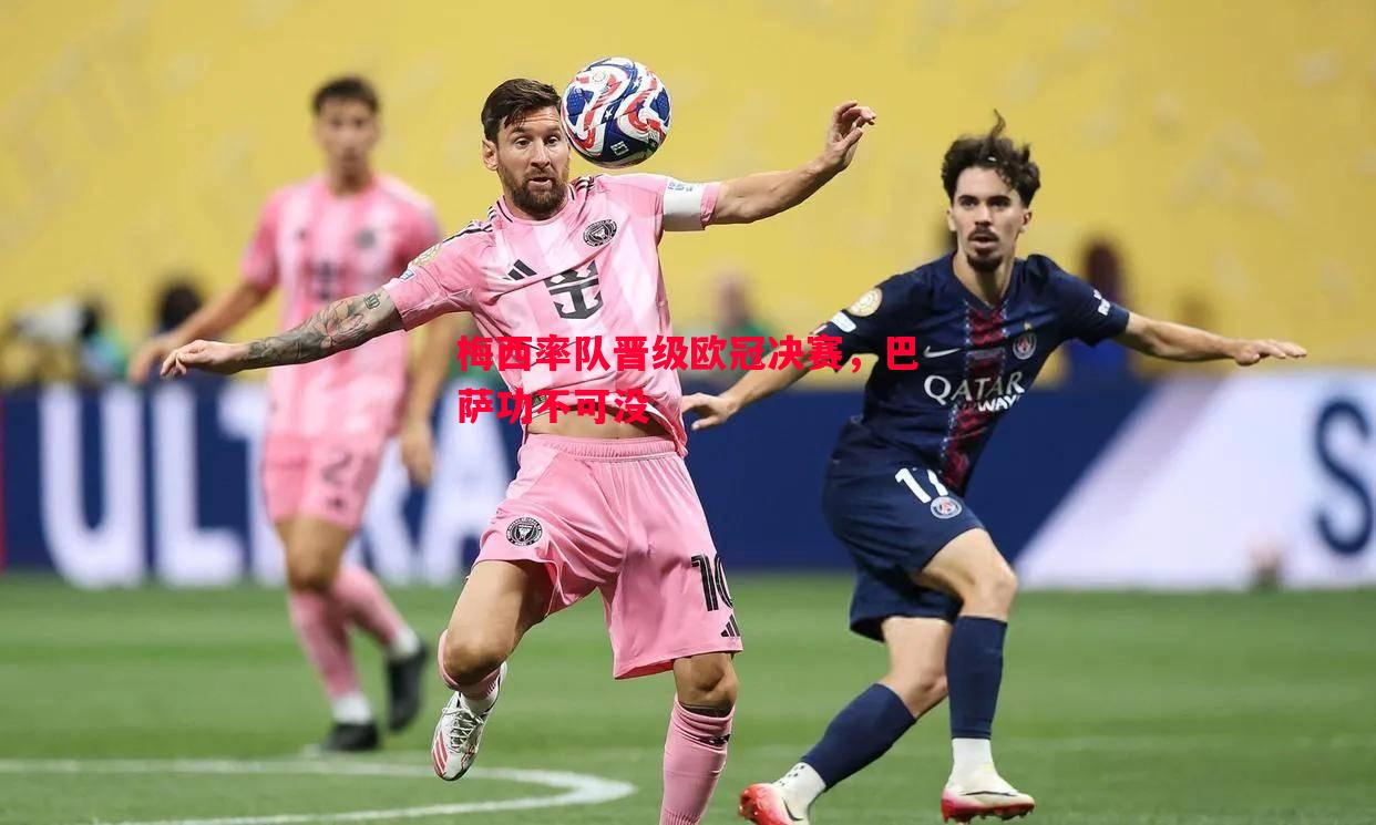 悟空体育-梅西率队晋级欧冠决赛，巴萨功不可没