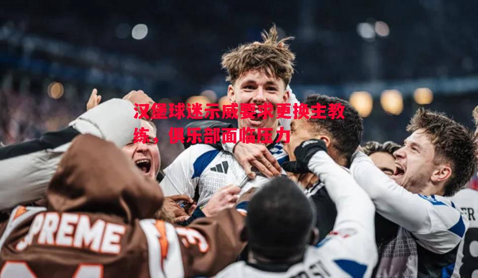 悟空体育官网-汉堡球迷示威要求更换主教练，俱乐部面临压力