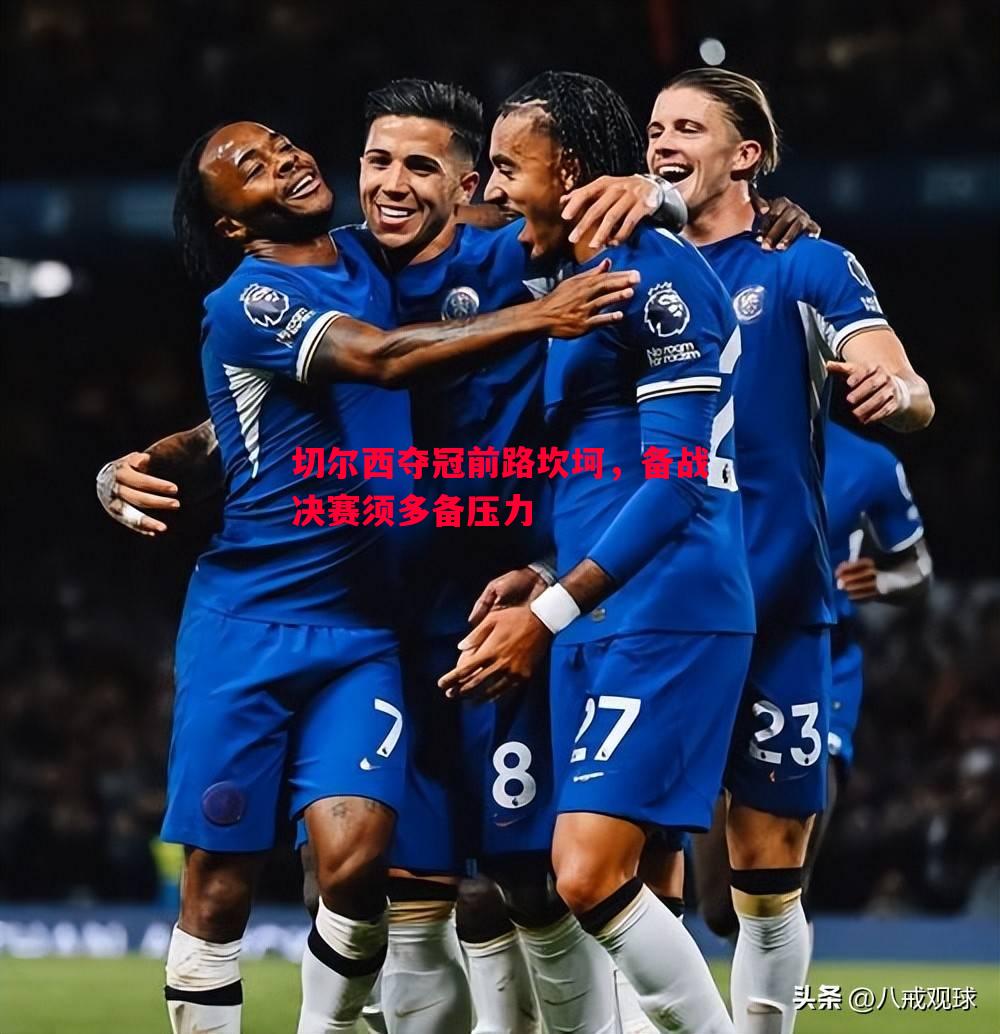 切尔西夺冠前路坎坷，备战决赛须多备压力