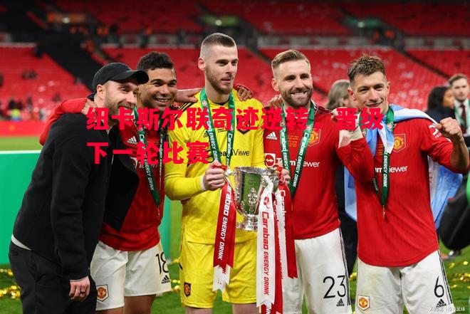 悟空体育-纽卡斯尔联奇迹逆转，晋级下一轮比赛