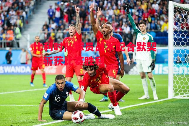 悟空体育-比利时队球员战术配合默契，斩获比赛胜利