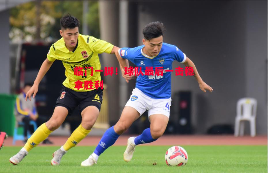 悟空体育-临门一脚！球队最后一击稳拿胜利