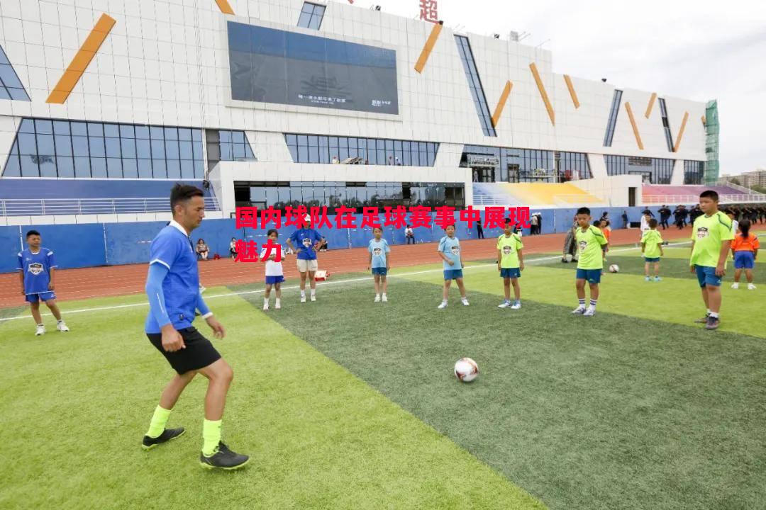 悟空体育官网-国内球队在足球赛事中展现魅力