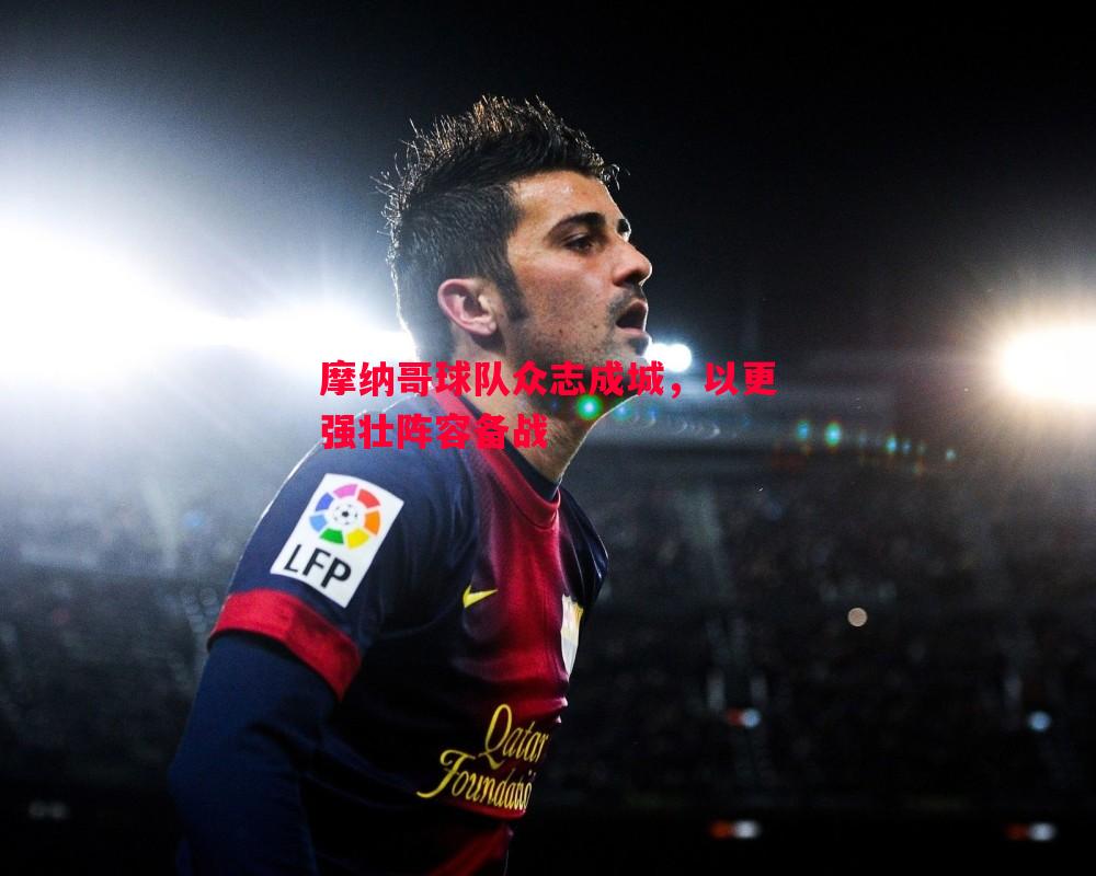 悟空体育官方网站-摩纳哥球队众志成城，以更强壮阵容备战