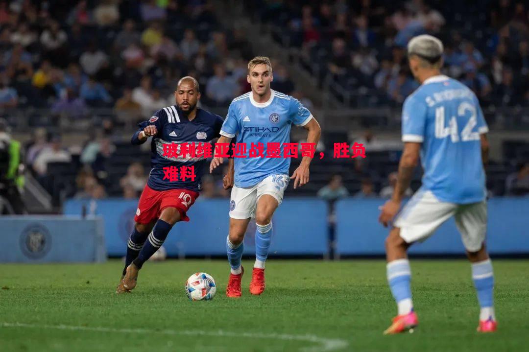 悟空体育官网-玻利维亚迎战墨西哥，胜负难料