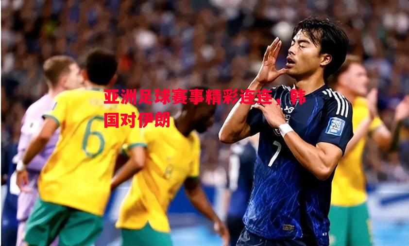 亚洲足球赛事精彩连连，韩国对伊朗