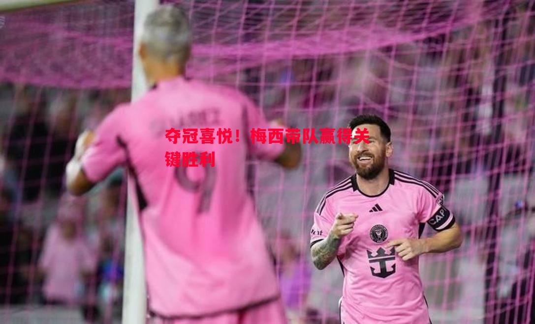 悟空体育官方网站-夺冠喜悦！梅西带队赢得关键胜利