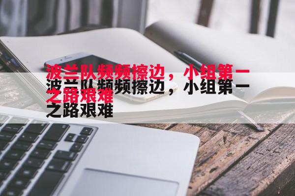 悟空体育-波兰队频频擦边，小组第一之路艰难