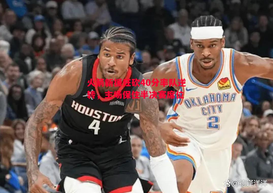 悟空体育-火箭新援狂砍40分率队逆转，主场保住半决赛席位