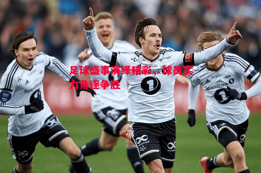 足球盛事演绎精彩，球员实力角逐争胜