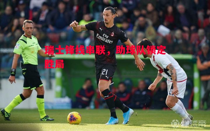 悟空体育官方网站-瑞士锋线串联，助球队锁定胜局