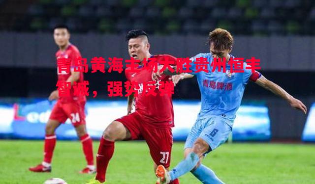 悟空体育-青岛黄海主场大胜贵州恒丰智诚，强势反弹