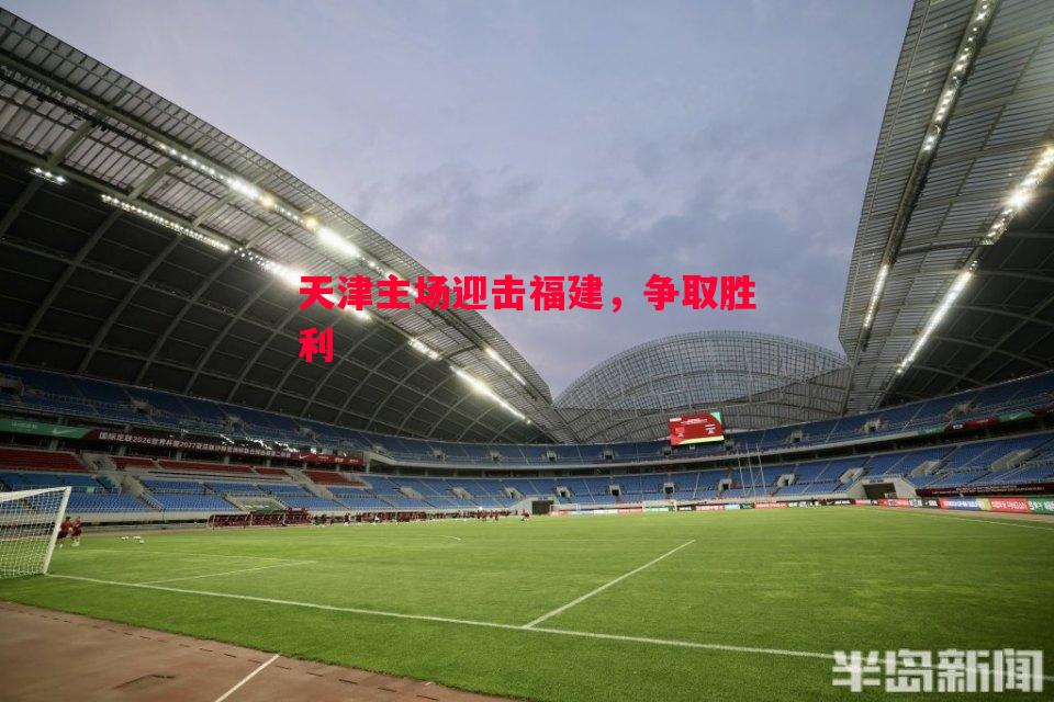 悟空体育官方网站-天津主场迎击福建，争取胜利